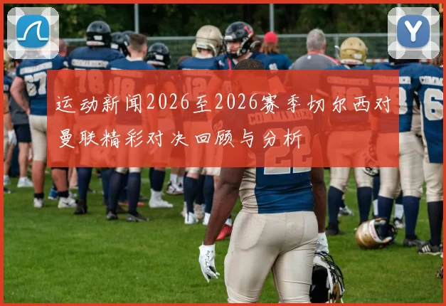 运动新闻2026至2026赛季切尔西对曼联精彩对决回顾与分析