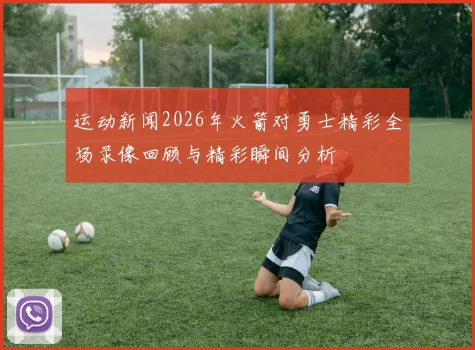 运动新闻2026年火箭对勇士精彩全场录像回顾与精彩瞬间分析