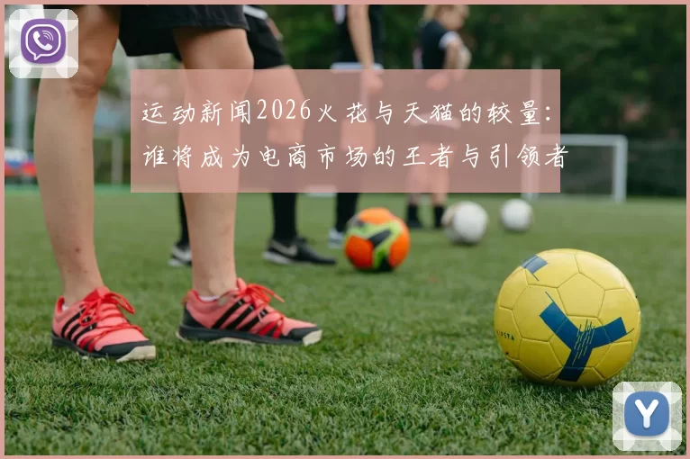 运动新闻2026火花与天猫的较量：谁将成为电商市场的王者与引领者