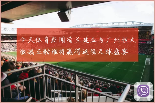 今天体育新闻荷兰建业与广州恒大激战正酣谁将赢得这场足球盛宴