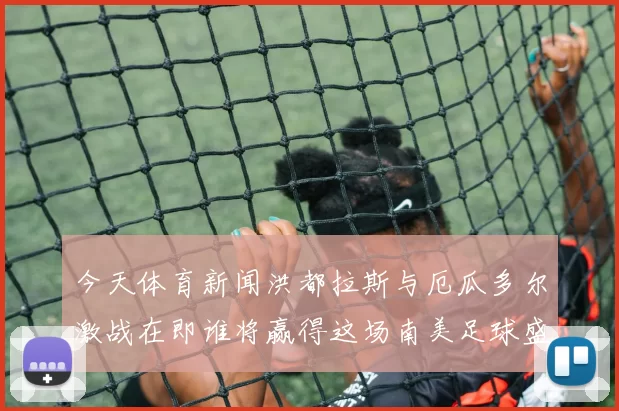 今天体育新闻洪都拉斯与厄瓜多尔激战在即谁将赢得这场南美足球盛宴