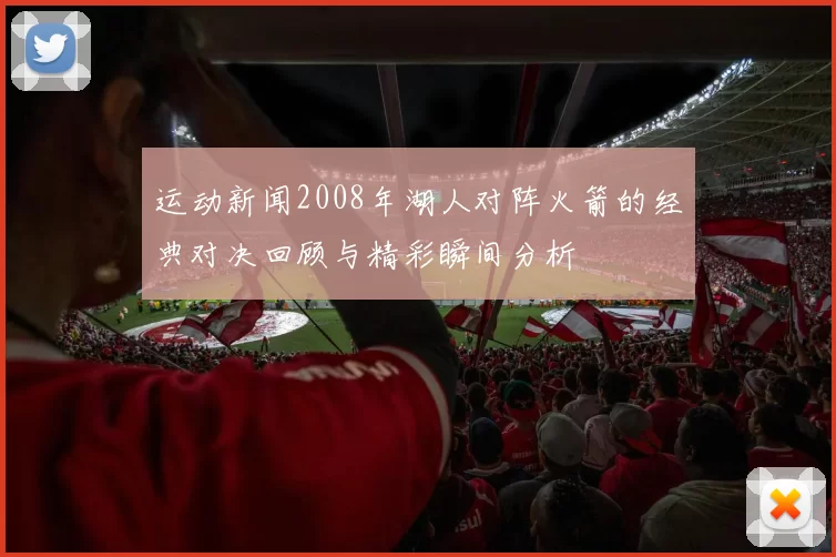 运动新闻2008年湖人对阵火箭的经典对决回顾与精彩瞬间分析