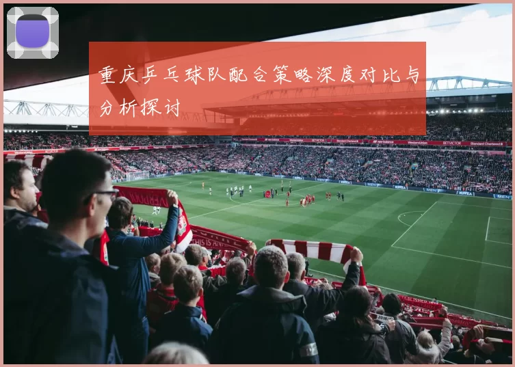 重庆乒乓球队配合策略深度对比与分析探讨