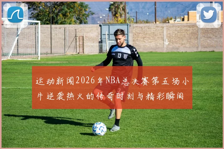 运动新闻2026年NBA总决赛第五场小牛逆袭热火的传奇时刻与精彩瞬间回顾